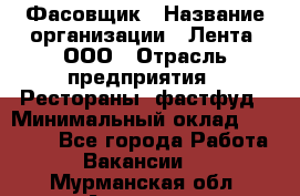 Фасовщик › Название организации ­ Лента, ООО › Отрасль предприятия ­ Рестораны, фастфуд › Минимальный оклад ­ 24 311 - Все города Работа » Вакансии   . Мурманская обл.,Апатиты г.